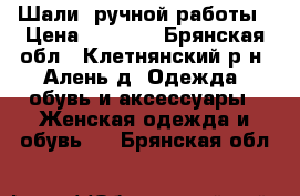  Шали  ручной работы › Цена ­ 1 400 - Брянская обл., Клетнянский р-н, Алень д. Одежда, обувь и аксессуары » Женская одежда и обувь   . Брянская обл.